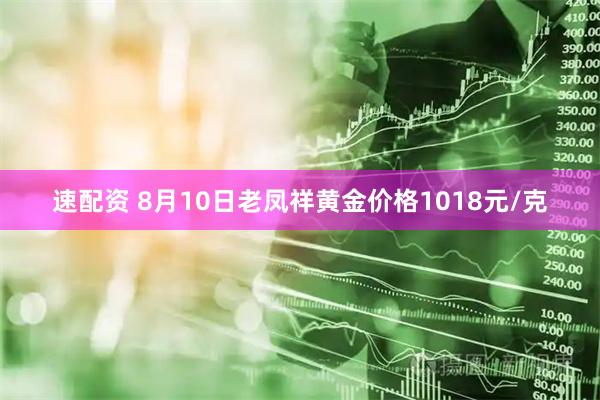 速配资 8月10日老凤祥黄金价格1018元/克