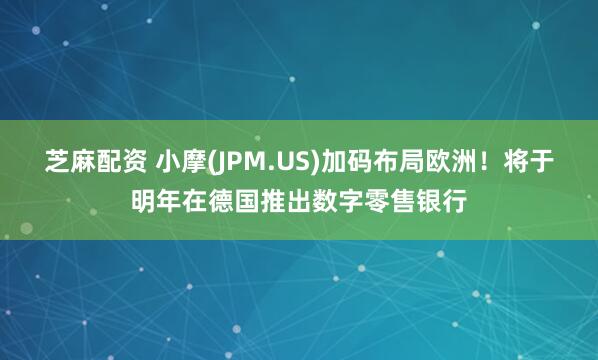 芝麻配资 小摩(JPM.US)加码布局欧洲！将于明年在德国推出数字零售银行