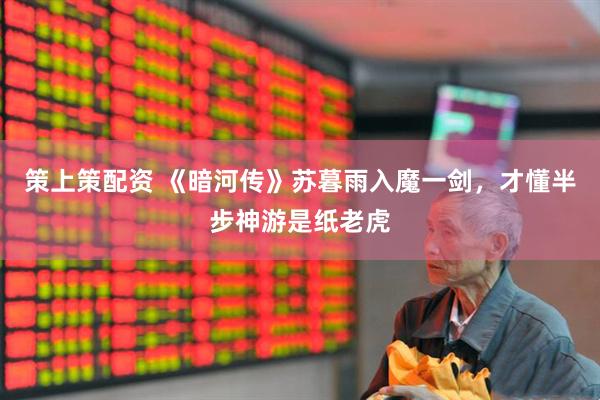 策上策配资 《暗河传》苏暮雨入魔一剑，才懂半步神游是纸老虎