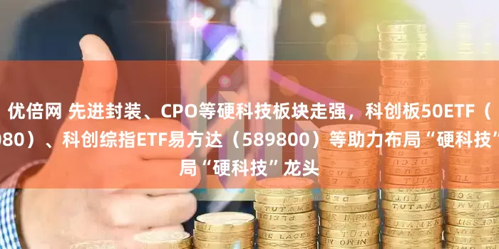 优倍网 先进封装、CPO等硬科技板块走强，科创板50ETF（588080）、科创综指ETF易方达（589800）等助力布局“硬科技”龙头