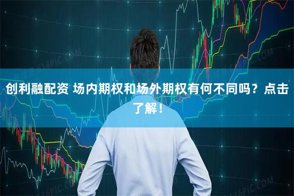 创利融配资 场内期权和场外期权有何不同吗？点击了解！