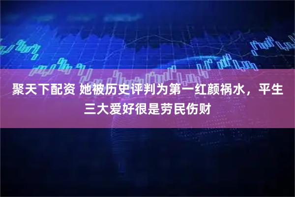 聚天下配资 她被历史评判为第一红颜祸水，平生三大爱好很是劳民伤财