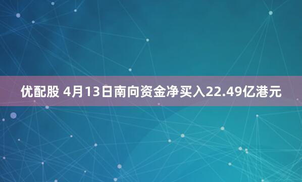 优配股 4月13日南向资金净买入22.49亿港元