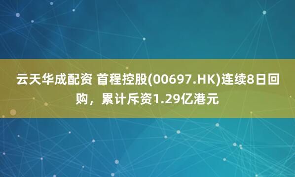 云天华成配资 首程控股(00697.HK)连续8日回购，累计斥资1.29亿港元