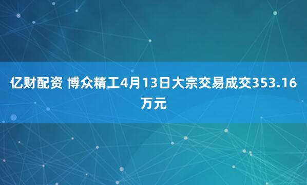 亿财配资 博众精工4月13日大宗交易成交353.16万元