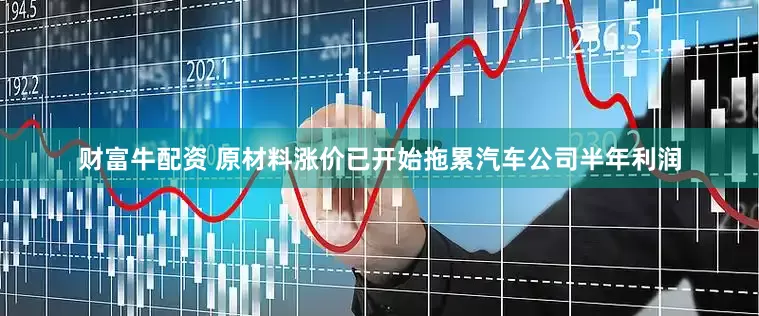 财富牛配资 原材料涨价已开始拖累汽车公司半年利润