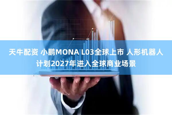 天牛配资 小鹏MONA L03全球上市 人形机器人计划2027年进入全球商业场景